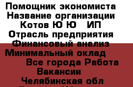 Помощник экономиста › Название организации ­ Котов Ю.Ю., ИП › Отрасль предприятия ­ Финансовый анализ › Минимальный оклад ­ 27 000 - Все города Работа » Вакансии   . Челябинская обл.,Верхний Уфалей г.